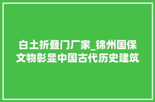 白土折叠门厂家_锦州国保文物彰显中国古代历史建筑的辉煌