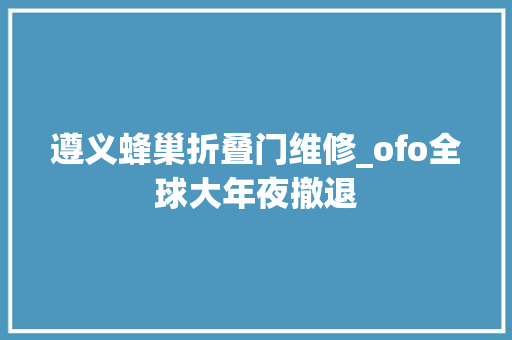 遵义蜂巢折叠门维修_ofo全球大年夜撤退