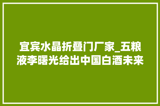 宜宾水晶折叠门厂家_五粮液李曙光给出中国白酒未来成长的关键词