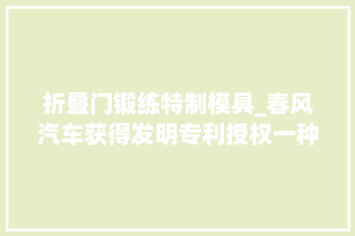 折叠门锻练特制模具_春风汽车获得发明专利授权一种汽车门铰链加强板模具的设计方法