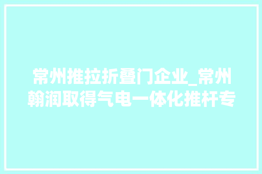 常州推拉折叠门企业_常州翰润取得气电一体化推杆专利具备灵活推拉功能