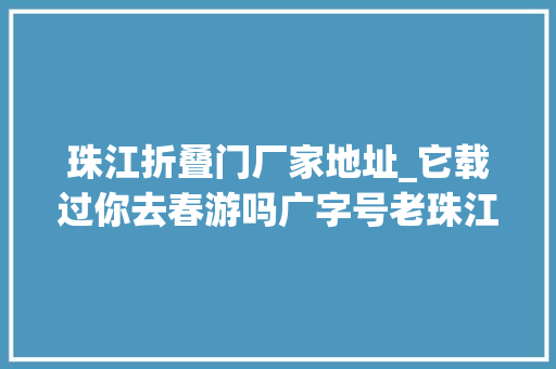 珠江折叠门厂家地址_它载过你去春游吗广字号老珠江回忆