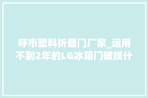 呼市塑料折叠门厂家_运用不到2年的LG冰箱门破损什么原因呼市东鸽电器城需等待剖断结果