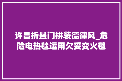 许昌折叠门拼装德律风_危险电热毯运用欠妥变火毯