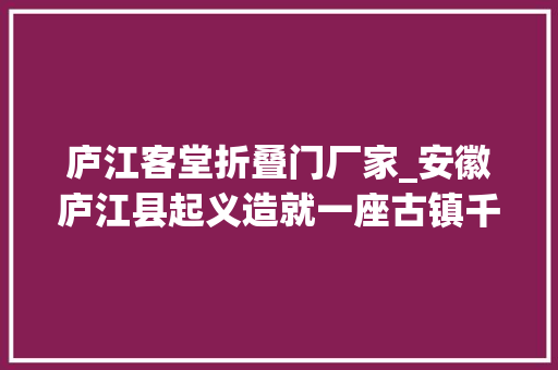 庐江客堂折叠门厂家_安徽庐江县起义造就一座古镇千年迈街古黄屯