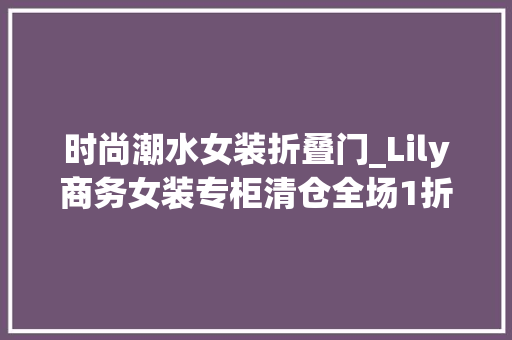 时尚潮水女装折叠门_Lily商务女装专柜清仓全场1折起