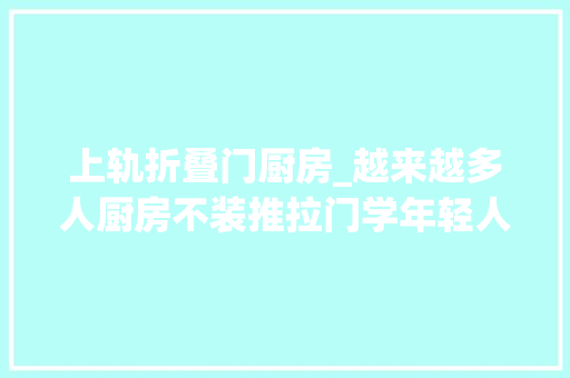 上轨折叠门厨房_越来越多人厨房不装推拉门学年轻人这么做真的太明智了