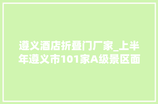 遵义酒店折叠门厂家_上半年遵义市101家A级景区面向全国搭客免费开放