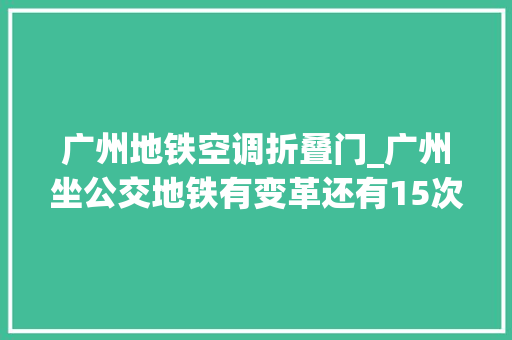 广州地铁空调折叠门_广州坐公交地铁有变革还有15次后6折优惠吗