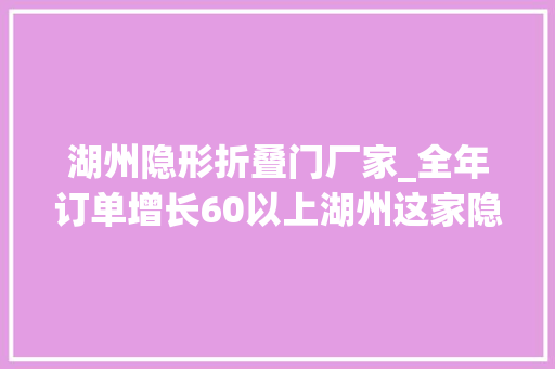 湖州隐形折叠门厂家_全年订单增长60以上湖州这家隐形冠军以立异驱动成长