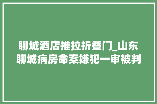 聊城酒店推拉折叠门_山东聊城病房命案嫌犯一审被判去世刑曾强奸前女友获刑五年