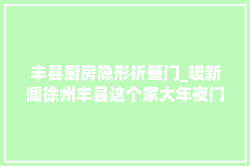 丰县厨房隐形折叠门_暖新闻徐州丰县这个家大年夜门常打开饭菜喷鼻香喷喷温暖白叟心