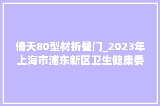 倚天80型材折叠门_2023年上海市浦东新区卫生健康委职业卫生随机监督抽查结果区抽