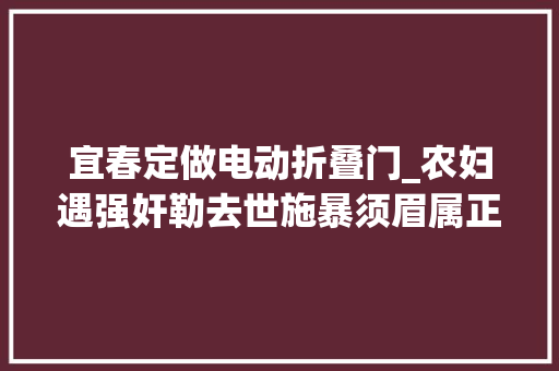 宜春定做电动折叠门_农妇遇强奸勒去世施暴须眉属正当防卫最高检宣告6起范例案例