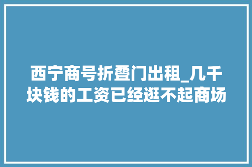 西宁商号折叠门出租_几千块钱的工资已经逛不起商场了