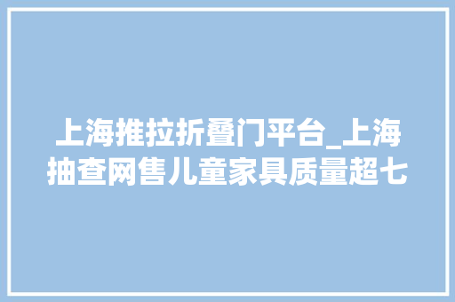 上海推拉折叠门平台_上海抽查网售儿童家具质量超七成不合格宜家产品上榜