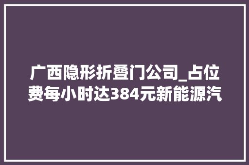 广西隐形折叠门公司_占位费每小时达384元新能源汽车充电桩咋成了充电刺客