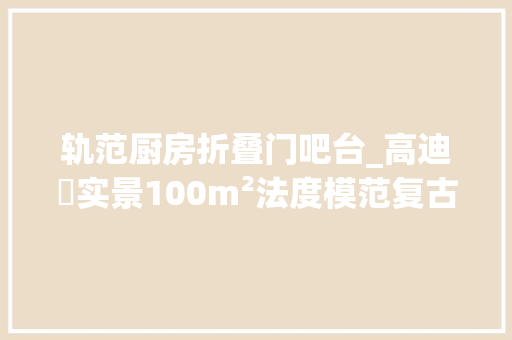 轨范厨房折叠门吧台_高迪愙实景100m²法度模范复古私邸奶油色绘开放式厨房餐吧台
