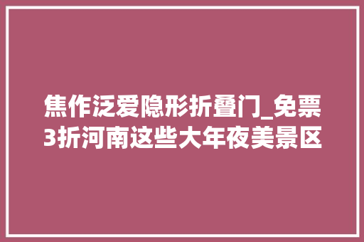 焦作泛爱隐形折叠门_免票3折河南这些大年夜美景区盛夏送出清凉福利官宣信息