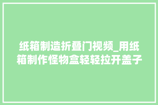 纸箱制造折叠门视频_用纸箱制作怪物盒轻轻拉开盖子大年夜蜘蛛立马跳到手上太吓人了