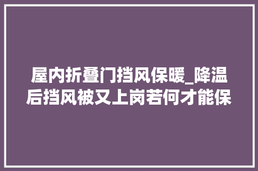 屋内折叠门挡风保暖_降温后挡风被又上岗若何才能保暖又安然
