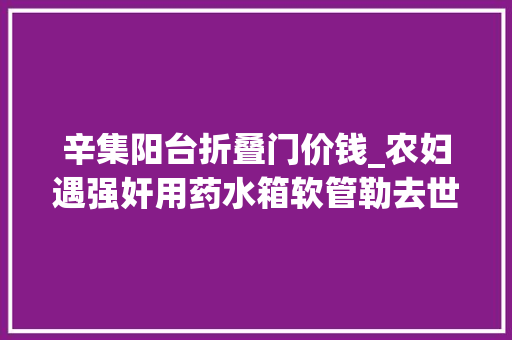 辛集阳台折叠门价钱_农妇遇强奸用药水箱软管勒去世施暴须眉审查院正当防卫