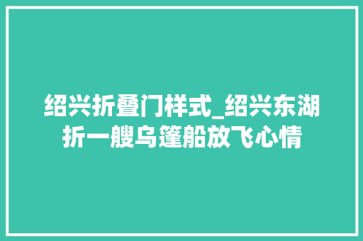 绍兴折叠门样式_绍兴东湖折一艘乌篷船放飞心情