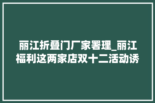 丽江折叠门厂家署理_丽江福利这两家店双十二活动诱惑这么大年夜送防盗门必抢啊