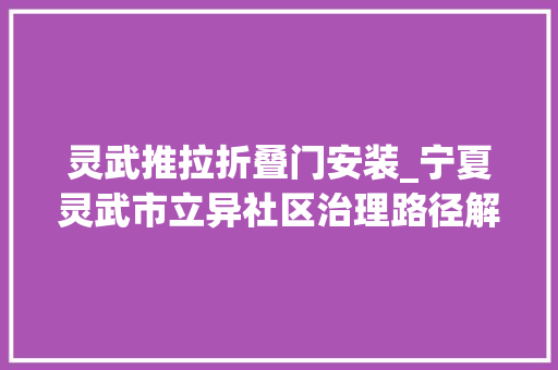 灵武推拉折叠门安装_宁夏灵武市立异社区治理路径解锁小区治理难题