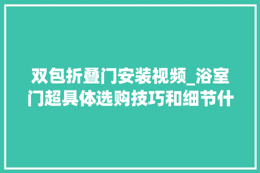双包折叠门安装视频_浴室门超具体选购技巧和细节什么是单包双包