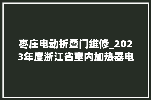 枣庄电动折叠门维修_2023年度浙江省室内加热器电热暖手器毛针织品等27种流利领域产品质量监督抽查情况的通知布告