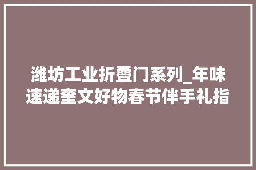 潍坊工业折叠门系列_年味速递奎文好物春节伴手礼指南请查收→