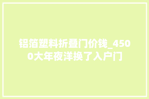 铝箔塑料折叠门价钱_4500大年夜洋换了入户门