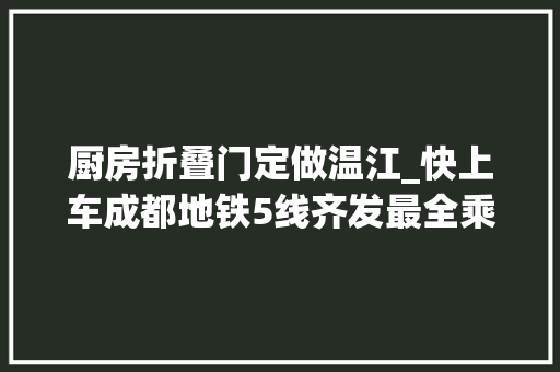 厨房折叠门定做温江_快上车成都地铁5线齐发最全乘车攻略来了