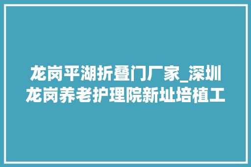 龙岗平湖折叠门厂家_深圳龙岗养老护理院新址培植工程设计/深大年夜院u0026何川建筑工作室
