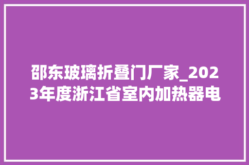 邵东玻璃折叠门厂家_2023年度浙江省室内加热器电热暖手器毛针织品等27种流利领域产品质量监督抽查情况的通知布告