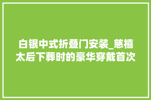白银中式折叠门安装_慈禧太后下葬时的豪华穿戴首次曝光