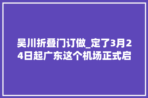 吴川折叠门订做_定了3月24日起广东这个机场正式启用