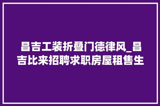 昌吉工装折叠门德律风_昌吉比来招聘求职房屋租售生意让渡二手车顺风车信息总汇