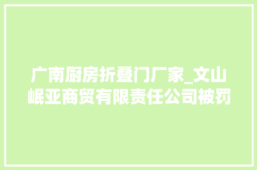 广南厨房折叠门厂家_文山岷亚商贸有限责任公司被罚款250元
