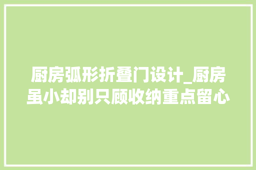 厨房弧形折叠门设计_厨房虽小却别只顾收纳重点留心这1处转角改弧形好看又好用