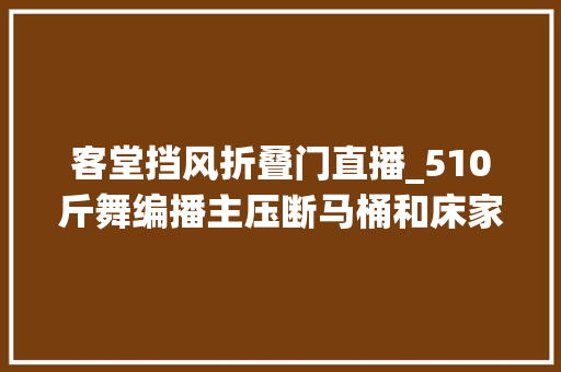 客堂挡风折叠门直播_510斤舞编播主压断马桶和床家中柜子门全拆妻子受不了离婚