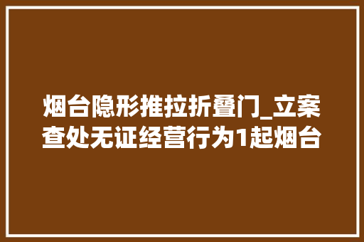 烟台隐形推拉折叠门_立案查处无证经营行为1起烟台开展隐形眼镜类产品专项整治