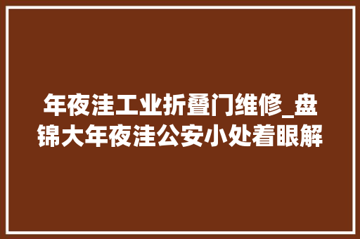 年夜洼工业折叠门维修_盘锦大年夜洼公安小处着眼解企业之难