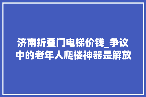 济南折叠门电梯价钱_争议中的老年人爬楼神器是解放双脚照样占用公共空间