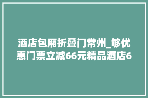 酒店包厢折叠门常州_够优惠门票立减66元精品酒店66折常州六六嗨购节约起来