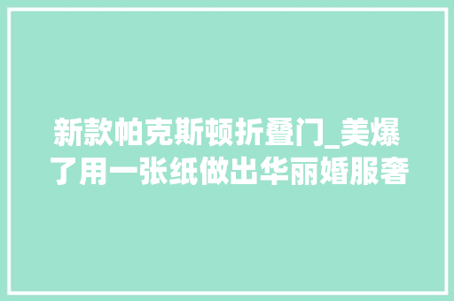 新款帕克斯顿折叠门_美爆了用一张纸做出华丽婚服奢侈品都邀她设计网友我缺纸吗我缺的是这双手