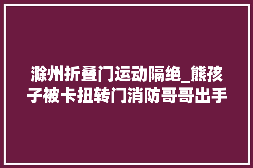 滁州折叠门运动隔绝_熊孩子被卡扭转门消防哥哥出手速速解决