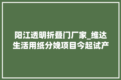 阳江透明折叠门厂家_维达生活用纸分娩项目今起试产