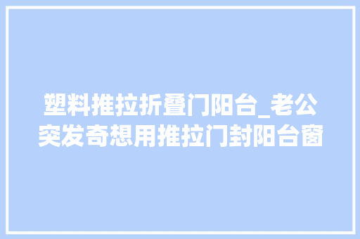 塑料推拉折叠门阳台_老公突发奇想用推拉门封阳台窗入住后这比落地大年夜玻璃爽多了